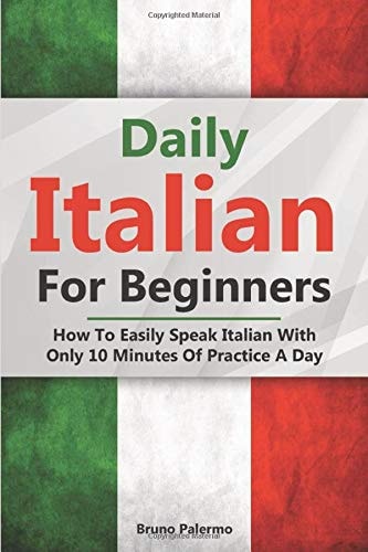 Daily Italian For Beginners: How To Easily Speak Italian With Only 10 Minutes Of Practice A Day