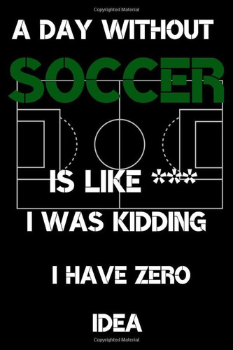A Day Without Soccer Is Like *** I Was Kidding I Have Zero Idea Journal Soccer for Lovers Soccer /special Gift for Soccer Fans,teen,boys,kids... /Funny Gift / Sports / Lined Notebook/ 110 Page. 6x9. Soft Cover. Matte Finish