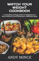 Watch Your Weight Cookbook A Complete Dieting Guide for Beginners to Burn Excess Fat and Maintain a Healthier Body