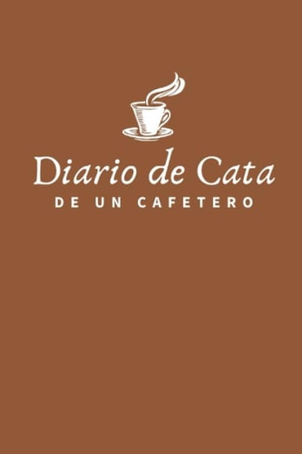 Diario de Cata de un Cafetero: Organiza, Registra y Analiza tu Degustación de Café - Formato 16 x 23 cm con 102 Páginas y 50 Fichas de Cata - Ideal para los Amantes del Café (Spanish Edition)