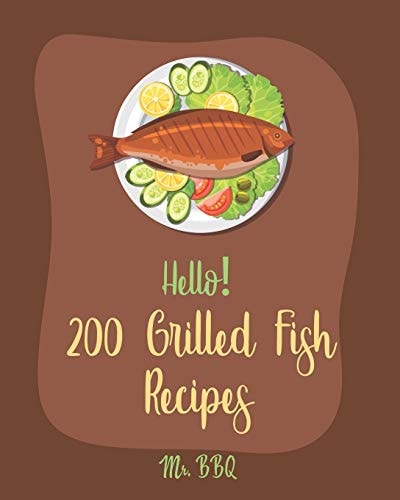 Hello! 200 Grilled Fish Recipes Best Grilled Fish Cookbook Ever For Beginners [Cod Cookbook, Tuna Cookbook, Trout Cookbook, Halibut Recipes, Baked Salmon Recipe, Seafood Grill Cookbook] [Book 1]