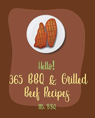 Hello! 365 BBQ & Grilled Beef Recipes Best BBQ & Grilled Beef Cookbook Ever For Beginners [Book 1]