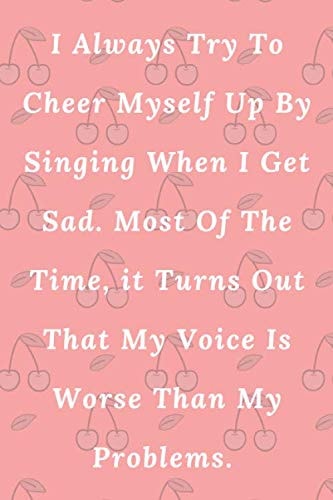I Always Try To Cheer Myself Up By Singing When I Get Sad. Most Of The Time, it Turns Out That My Voice Is Worse Than My Problems.: Lined Notebook / Journal Gift, 100 pages 6×9 Soft cover Matte Finish