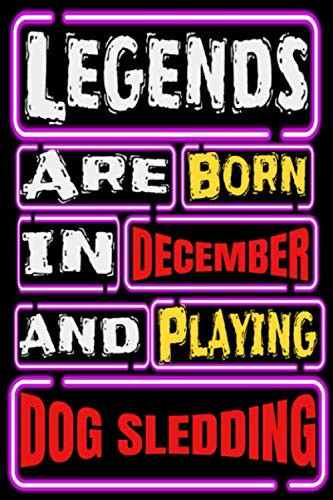 Legends are Born in DECEMBER and Playing DOG SLEDDING: Dog Sledding Notebook Gifts For Dog Sledding Game Lovers To schedule Their Programs with dog ... Collectors - Blank Lined Notebook Journal
