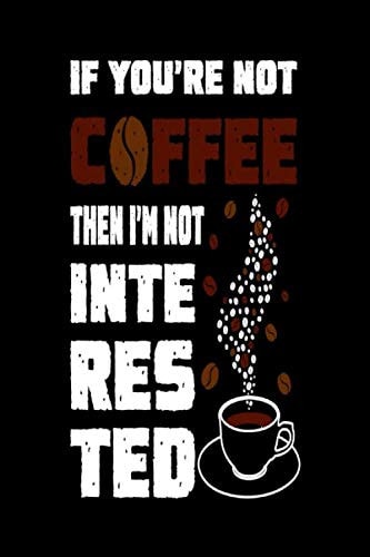 If You're Not Coffee Then I'm Not Interested: Unique Coffee Journal Great Notebook Best Fun Coffee Gifts for Men Women Coffee Addicts and Coffee Lovers