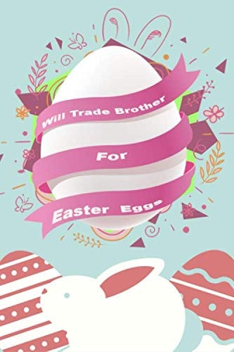 big easter egg notebook: Will Trade Brother For Easer Eggs:Notebook For Easter Day: Funny Bunny Notebook Novelty Gift for Everyone ~ Diary for Everyone, Blank Lined Travel Journal to Write In Ideas
