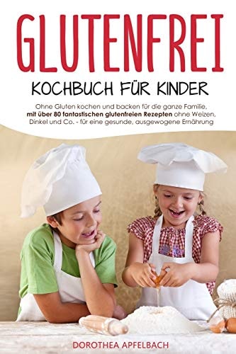 Glutenfrei Kochbuch für Kinder Ohne Gluten kochen und backen für die ganze Familie, mit über 80 fantastischen glutenfreien Rezepten ohne Weizen, Dinkel und Co. für eine gesunde, ausgewogene Ernährung