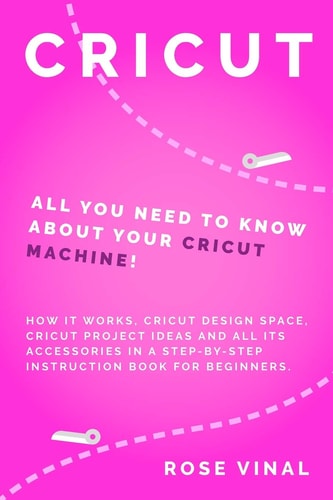 Cricut All You Need to Know About Your Cricut Machine! How It Works, Cricut Design Space, Cricut Project Ideas, and All Its Accessories in a Step-by-Step Instruction Book for Beginners.