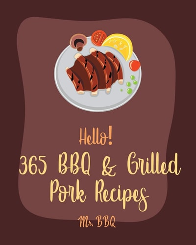 Hello! 365 BBQ & Grilled Pork Recipes Best BBQ & Grilled Pork Cookbook Ever For Beginners [Charcoal Grill Cookbook, BBQ Rib Cookbook, Kabob Cookbook, Southern BBQ Cookbook, Pork Chop Recipe] [Book 1]