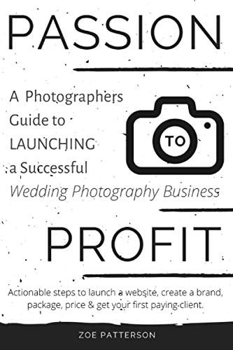 Passion to Profit: a Photographers Guide to Launching a Successful Wedding Photography Business Actionable Steps to Launch a Website, Create a Brand, Package, Price and Get Your First Paying Client