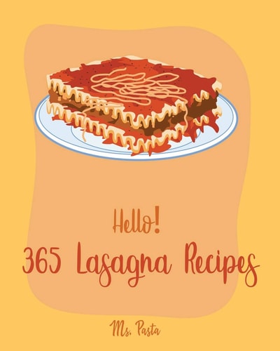 Hello! 365 Lasagna Recipes Best Lasagna Cookbook Ever For Beginners [Lasagna Recipe, Eggplant Recipes, Smoke Meat Cookbook, Ground Meat Book, Zucchini Noodle Recipes, Chicken Breast Recipes] [Book 1]