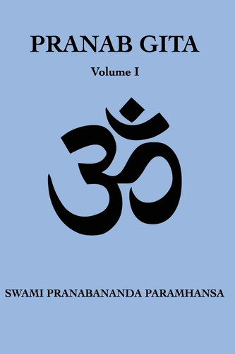 Pranab Gita - Volume 1 An Experiential Commentary on Srimad Bhagavad Gita in the Light of Kriya Yoga