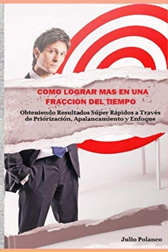 COMO LOGRAR MAS EN UNA FRACCION DEL TIEMPO: Obteniendo Resultados Súper Rápidos a Través de Priorización, Apalancamiento y Enfoque. (Spanish Edition)