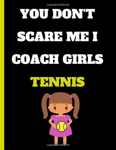 You Don't Scare Me I Coach Girls Tennis: Blank Templates Drills and Training, strategies journal for Tennis Exercises high School, and College Players, funny birthday gift for coach
