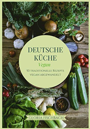 Deutsche Küche-Vegan 50 Traditionelle Rezeptideen Vegan Abgewandelt