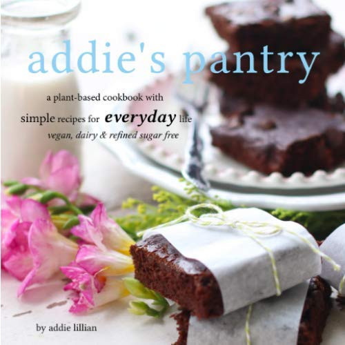 Addie's Pantry: A plant-based cookbook with simple recipes for everyday life vegan, dairy & refined sugar free