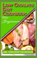 Low Oxalate Diet Cookbook for Beginners Quick and Easy to Prepare Low Oxalate Diet Recipes!