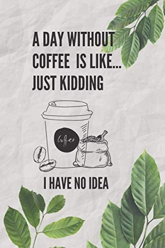 A Day Without Coffee Is Like Just Kidding I Have No Idea Notebook: Coffee Journal Coffee Notebook Funny Coffee Gifts For Women, Men And Kids, Cute ... And Write In (120 Pages, 6 x 9).