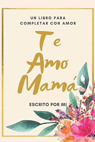 Te Amo Mama un Libro para Completar con Amor Escrito Por Mi / Perfecto Regalo para Dia de Madres/ Regalo de Hijo(a) para Mama/ 6 X 9 in/ 40 Paginas a Color Floral