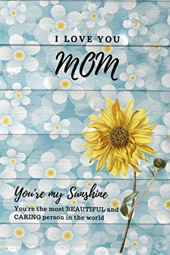 I LOVE YOU MOM You're my Sunshine You're the most BEAUTIFUL and CARING person in the world: Notebook For Mom life sunflower Lovers Gift ~ Sunshine Journal Blank Lined To Write In Idea
