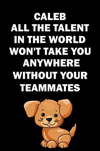 Caleb all the talent in the world won't take you anywhere without your teammates: motivation quote lined notebook with your name. gift for birthday or your team ( 6 x 9 ) inches 120 pages