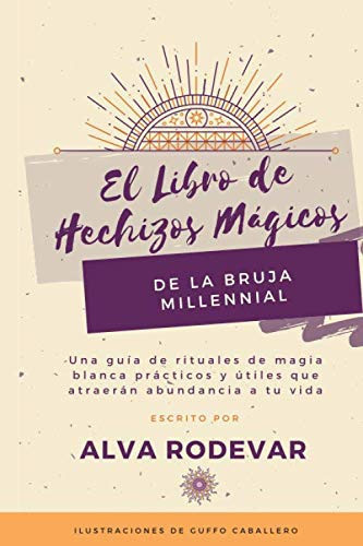 El Libro de Hechizos Mágicos de la Bruja Millennial: Una guía de rituales de magia blanca prácticos y útiles que atraerán abundancia a tu vida (Spanish Edition)