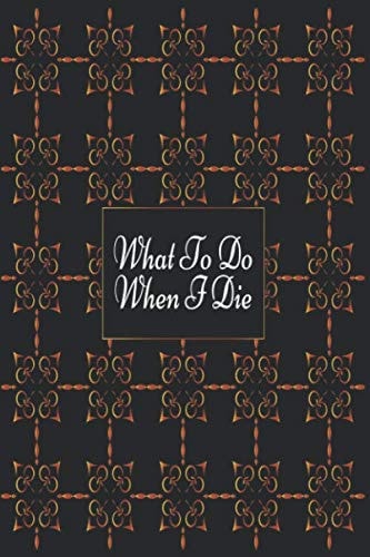 What To Do When I Die: A Pre-Death Organizer & Planner: A Praperation For Death Notebook To Record Final Thoughts, Final Wishes, Important ... 120 Pages, 6×9, Soft Cover, Matte Finish