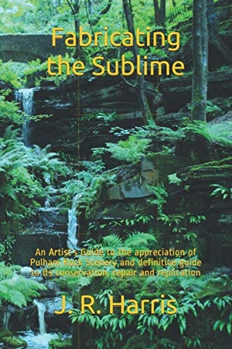 Fabricating the Sublime An Artist's Guide to the Appreciation of Pulham Rock Scenery and Definitive Guide to Its Conservation, Repair and Replication