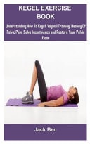 Kegel Exercise Book Kegel Exercises: Understanding How to Kegel, Vaginal Training, Healing of Pelvic Pain, Solve Inconti