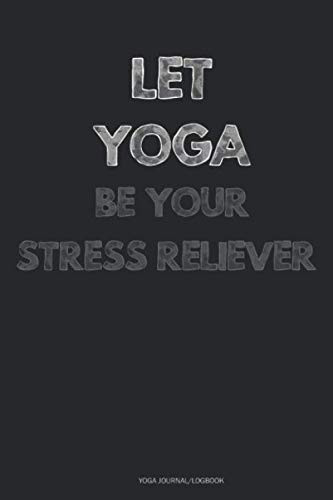 Let Yoga Be Your Stress Reliever - Yoga Journal/Logbook: Stress Management Journal 110 Pages - 6" x 9” Stress Relief Journal, A Journal for Self-Exploration, Stress And Anxiety Management