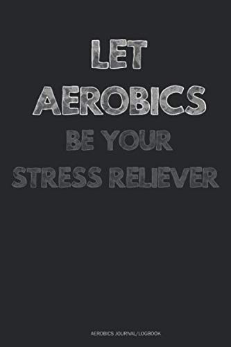 Let Aerobics Be Your Stress Reliever - Aerobics Journal/Logbook: Stress Management Journal 110 Pages - 6" x 9” Stress Relief Journal, A Journal for Self-Exploration, Stress And Anxiety Management