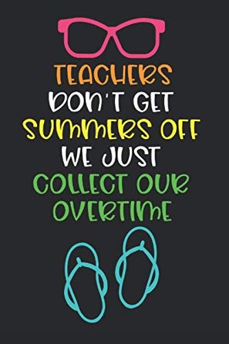 Teachers Don't Get Summers Off We Just Collect Our Overtime: Sarcastic Teacher Gift Funny Appreciation Journal Notebook with Sunglasses, Flip Flops