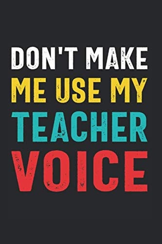 Don't Make Me Use My Teacher Voice: Teacher Gag Gifts Funny Notebook Journal for School Teacher Friends