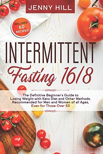 Intermittent Fasting 16/8 The Definitive Beginner's Guide to Losing Weight with Keto Diet and Other Methods. Recommended for Men and Women of All Ages, Even for Those Over 50. Included 60 Recipes