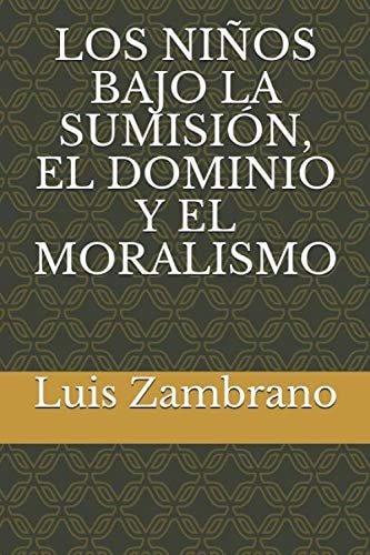 LOS NIÑOS BAJO LA SUMISIÓN, EL DOMINIO Y EL MORALISMO (Spanish Edition)