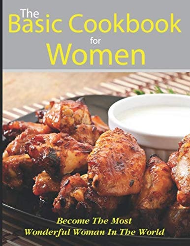 The Basic Cookbook For Women: Become The Most Wonderful Woman In The World With 500+ Quick, Simple & Delicious Recipes