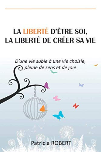LA LIBERTÉ D'ÊTRE SOI, LA LIBERTÉ DE CRÉER SA VIE: D'une vie subie à une vie choisie, pleine de sens et de joie (French Edition)
