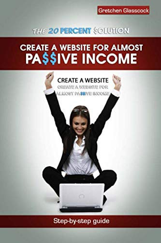 The 20 Percent Solution: Create a Website for Almost Passive Income: Step-by-step guide to launch, leverage up, then successfully manage an online business, using 20 percent of your time