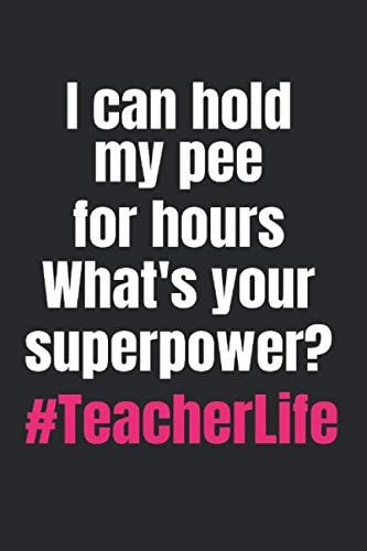 I Can Hold My Pee for Hours What's Your Superpower? #TeacherLife: Teacher Gag Gifts Funny Appreciation Notebook Journal for Friends, Coworkers, Teacher Life (Snarky Teacher Gifts)