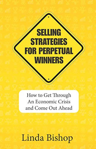 Selling Strategies for Perpetual Winners: How to Get Through An Economic Crisis and Come Out Ahead