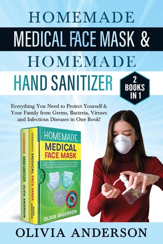 Homade Medical Face Mask & Homemade Hand Sanitizer 2 BOOK IN 1: Everything You Need to Protect Yourself & Your Family from Germs, Bacteria, Viruses and Infectious Diseases in One Book!