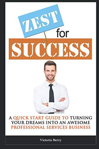ZEST FOR SUCCESS FOR PROFESSIONAL SERVICES: A QUICK START GUIDE TO TURNING YOUR DREAMS INTO AN AWESOME PROFESSIONAL SERVE BUSINESS