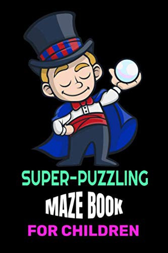 Super-Puzzling Maze Book for Children Superb Maze Puzzle Book for Problem-Solving, Direction Finding and Complex Thinking Skills Children Need for Optimum Intelligence and Learning