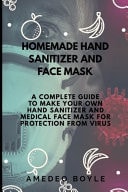 Homemade Hand Sanitizer and Face Mask A Complete Guide to Make Your Own Hand Sanitizer and Medical Face Mask for Protection from Virus
