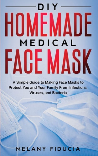 DIY Homemade Medical Face Mask A Simple Guide to Making Face Masks to Protect You and Your Family From Infections, Viruses, and Bacteria