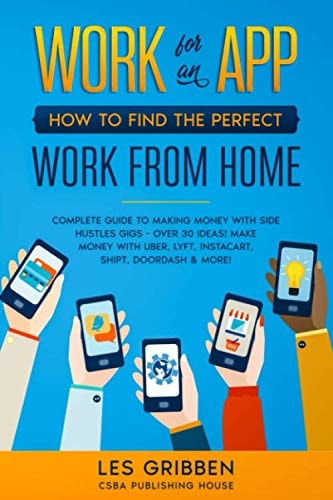 Work for an App: How to Find the Perfect Work from Home: Complete Guide to Making Money with Side Hustles Gigs - Over 30 Ideas! Make Money with Uber, Lyft, Instacart, Shipt, Doordash & More!