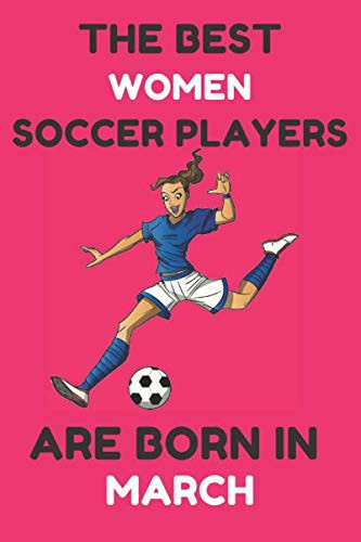 The Best Women Soccer Players Are Born In March: Soccer Gifts For Women, Ideas For Sport lovers, Birthday Gift, 110 Pages, 6x9 Inches,Blank Lined Notebook.