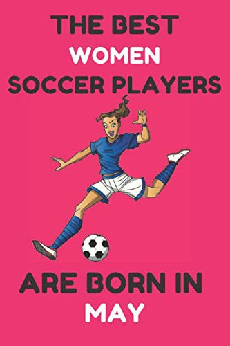 The Best Women Soccer Players Are Born In May: Soccer Gifts For Women, Ideas For Sport lovers, Birthday Gift, 110 Pages, 6x9 Inches,Blank Lined Notebook.