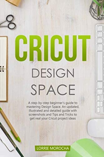 CRICUT DESIGN SPACE: A step-by-step beginner’s guide to mastering Design Space. An updated and detailed guide with Tips and Tricks to realize your Cricut project ideas.