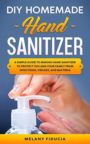 DIY Homemade Hand Sanitizer A Simple Guide to Making Hand Sanitizer to Protect You and Your Family From Infections, Viruses, and Bacteria